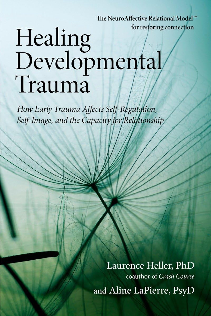 Healing Developmental Trauma: How Early Trauma Affects Selfregulation, Selfimage, And The Capacity For Relationship
