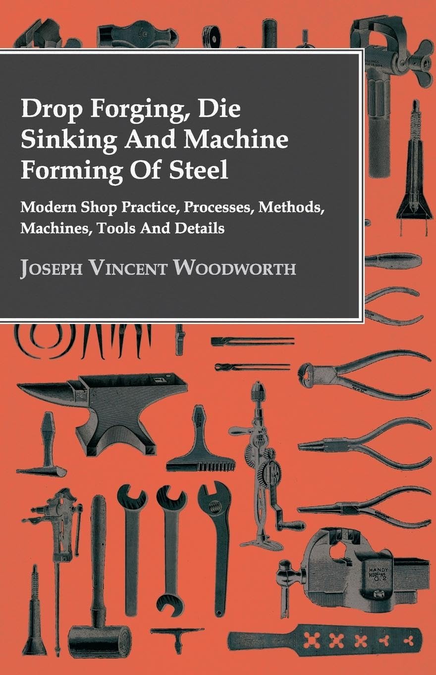 Drop Forging, Die Sinking and Machine Forming of Steel  Modern Shop Practice, Processes, Methods, Machines, Tools and Details..,New