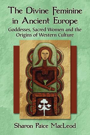 The Divine Feminine In Ancient Europe: Goddesses, Sacred Women And The Origins Of Western Culture,New