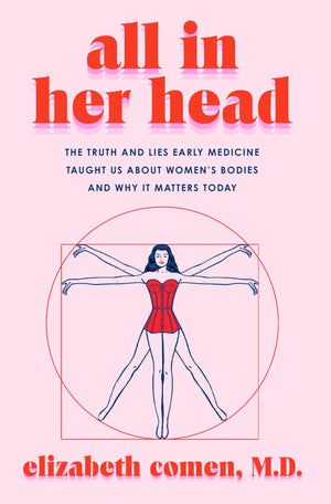 All in Her Head: The Truth and Lies Early Medicine Taught Us About Women s Bodies and Why It Matters Today