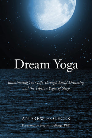 Dream Yoga: Illuminating Your Life Through Lucid Dreaming And The Tibetan Yogas Of Sleep