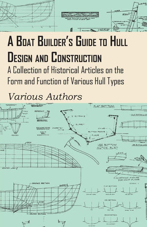 A Boat Builder's Guide to Hull Design and Construction  A Collection of Historical Articles on the Form and Function of Various,Used