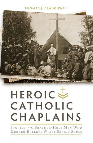 Heroic Catholic Chaplains: Stories of the Brave and Holy men Who Dodged Bullets Whiiel Saving Souls