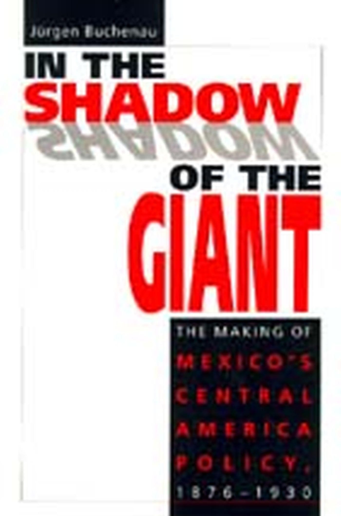 In The Shadow Of The Giant: The Making Of Mexico'S Central America Policy, 18761930,New