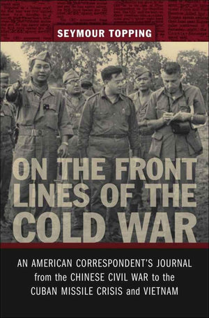 On The Front Lines Of The Cold War: An American Correspondent'S Journal From The Chinese Civil War To The Cuban Missile Crisis A