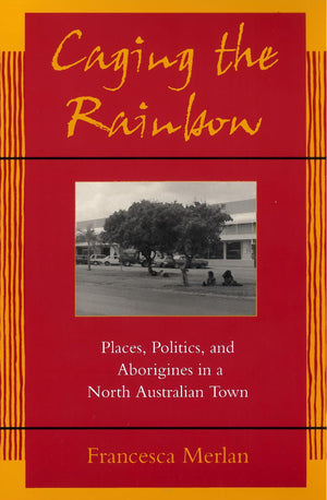 Caging The Rainbow: Places, Politics And Aborigines In A North Australian Town,New