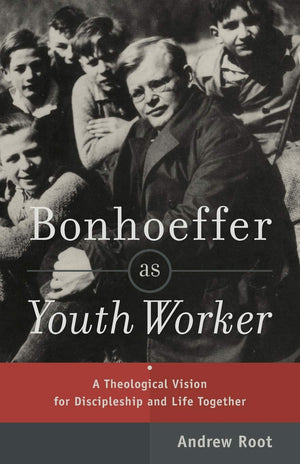 Bonhoeffer as Youth Worker: A Theological Vision for Discipleship and Life Together,New