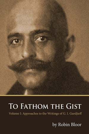 To Fathom the Gist: Volume 1  Approaches to the Writings of G. I. Gurdjieff,New