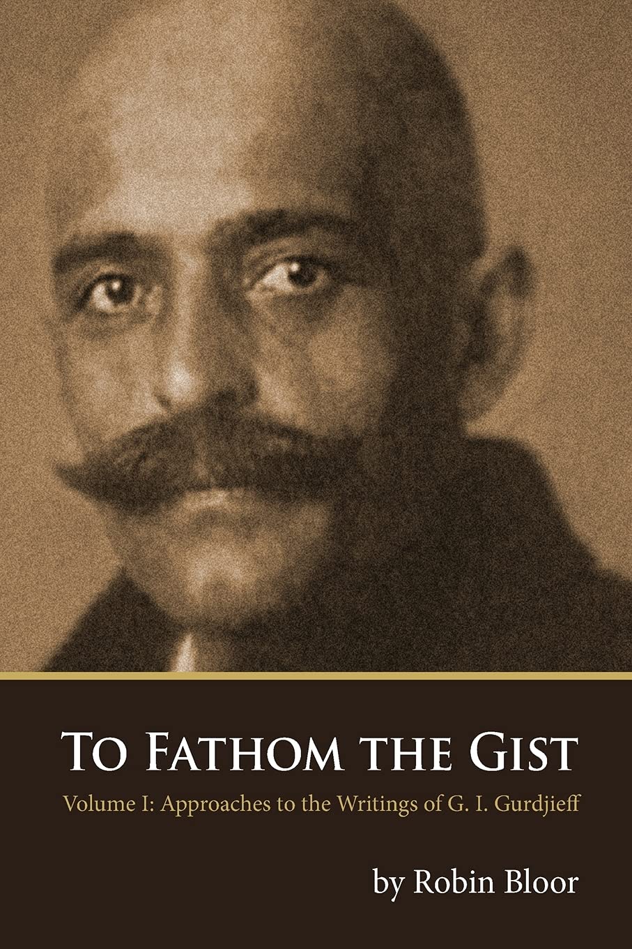 To Fathom the Gist: Volume 1  Approaches to the Writings of G. I. Gurdjieff,New