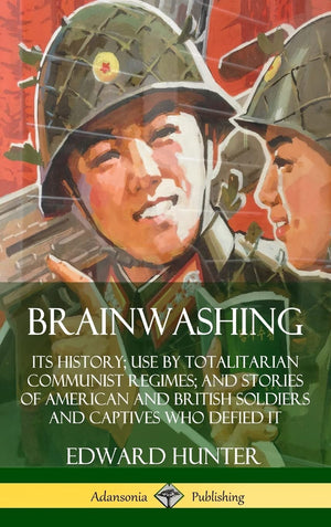 Brainwashing: Its History; Use by Totalitarian Communist Regimes; and Stories of American and British Soldiers and Captives Who ,Used