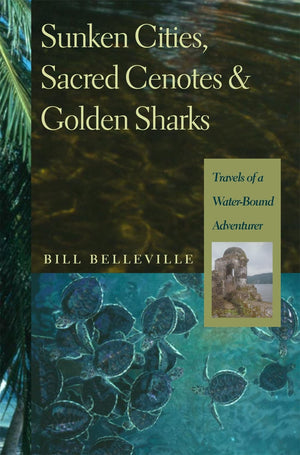 Sunken Cities, Sacred Cenotes, And Golden Sharks: Travels Of A Waterbound Adventurer,New