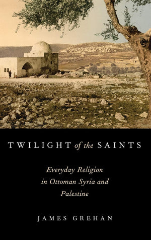 Twilight of the Saints: Everyday Religion in Ottoman Syria and Palestine,Used