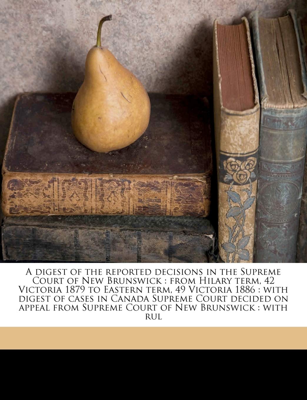 A Digest of the Reported Decisions in the Supreme Court of New Brunswick: From Hilary Term, 42 Victoria 1879 to Eastern Term, 49,Used