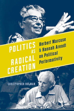 Politics as Radical Creation: Herbert Marcuse and Hannah Arendt on Political Performativity,Used