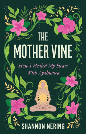 The Mother Vine: How I Healed My Heart With Ayahuasca