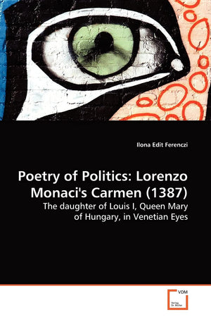 Poetry of Politics: Lorenzo Monaci's Carmen (1387): The daughter of Louis I, Queen Mary of Hungary, in Venetian Eyes.,Used
