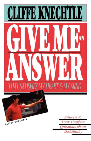 Give Me An Answer That Satisfies My Heart And My Mind: Answers To Your Toughest Questions About Christianity