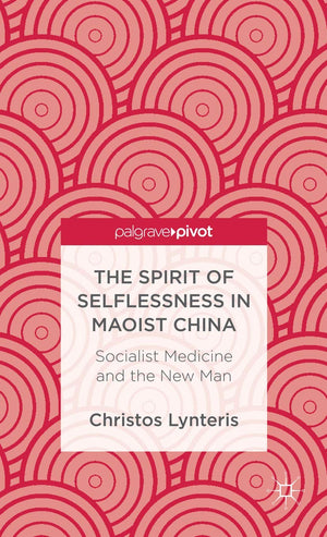 The Spirit of Selflessness in Maoist China: Socialist Medicine and the New Man (Palgrave Pivot),New