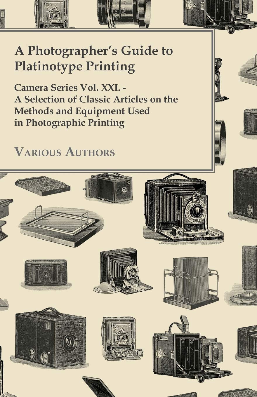 A Photographer'S Guide To Platinotype Printing  Camera Series Vol. Xxi.  A Selection Of Classic Articles On The Methods And Eq,Used