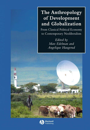 The Anthropology of Development and Globalization: From Classical Political Economy to Contemporary Neoliberalism,New