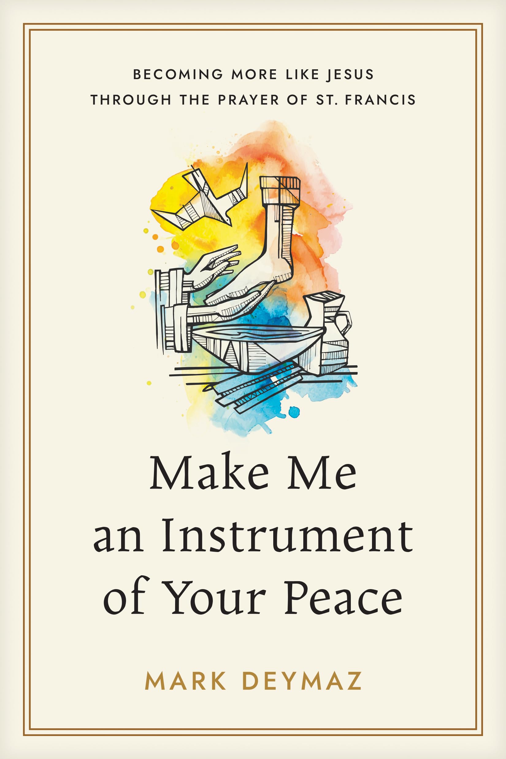 Make Me An Instrument Of Your Peace: Becoming More Like Jesus Through The Prayer Of St. Francis