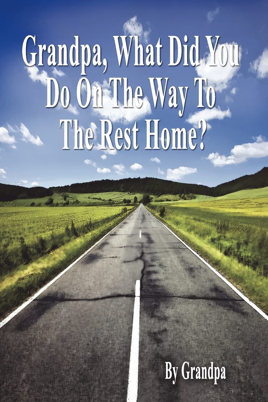 Grandpa, What Did You Do on the Way to the Rest Home?  Book I: The Grandpa Chronicles