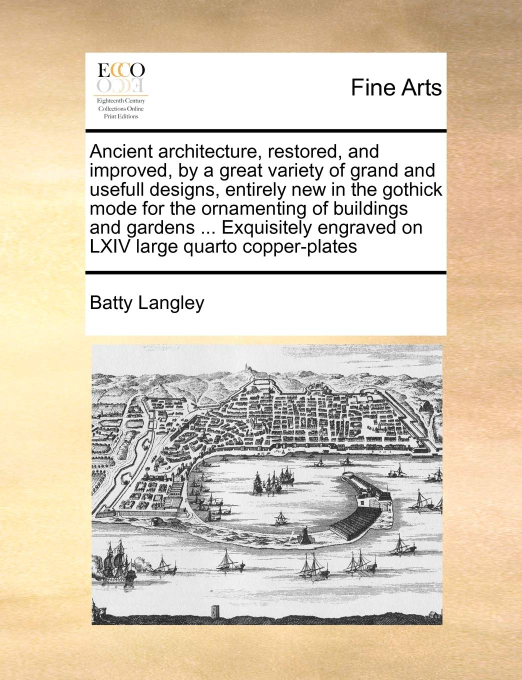 Ancient Architecture, Restored, and Improved, by a Great Variety of Grand and Usefull Designs, Entirely New in the Gothick Mode ,New