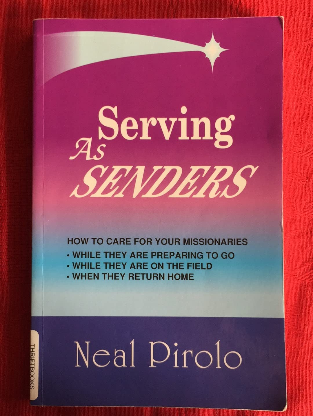 Serving As Senders: How To Care For Your Missionaries While They Are Preparing To Go, While They Are On The Field, When They Ret