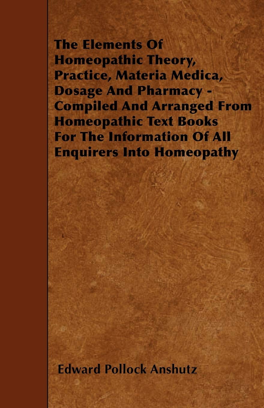The Elements Of Homeopathic Theory, Practice, Materia Medica, Dosage And Pharmacy  Compiled And Arranged From Homeopathic Text ,Used