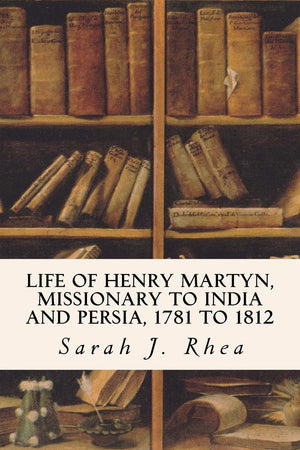 Life Of Henry Martyn, Missionary To India And Persia, 1781 To 1812