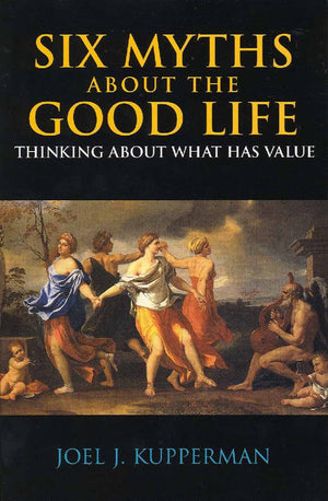 Six Myths about the Good Life: Thinking about What Has Value,New