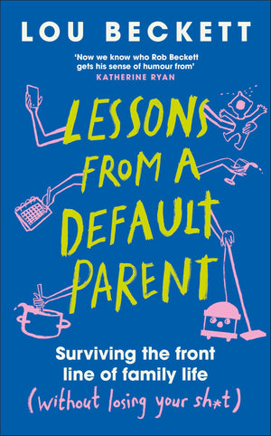 Lessons From A Default Parent: Surviving The Front Line Of Family Life (Without Losing Your Sh*T)