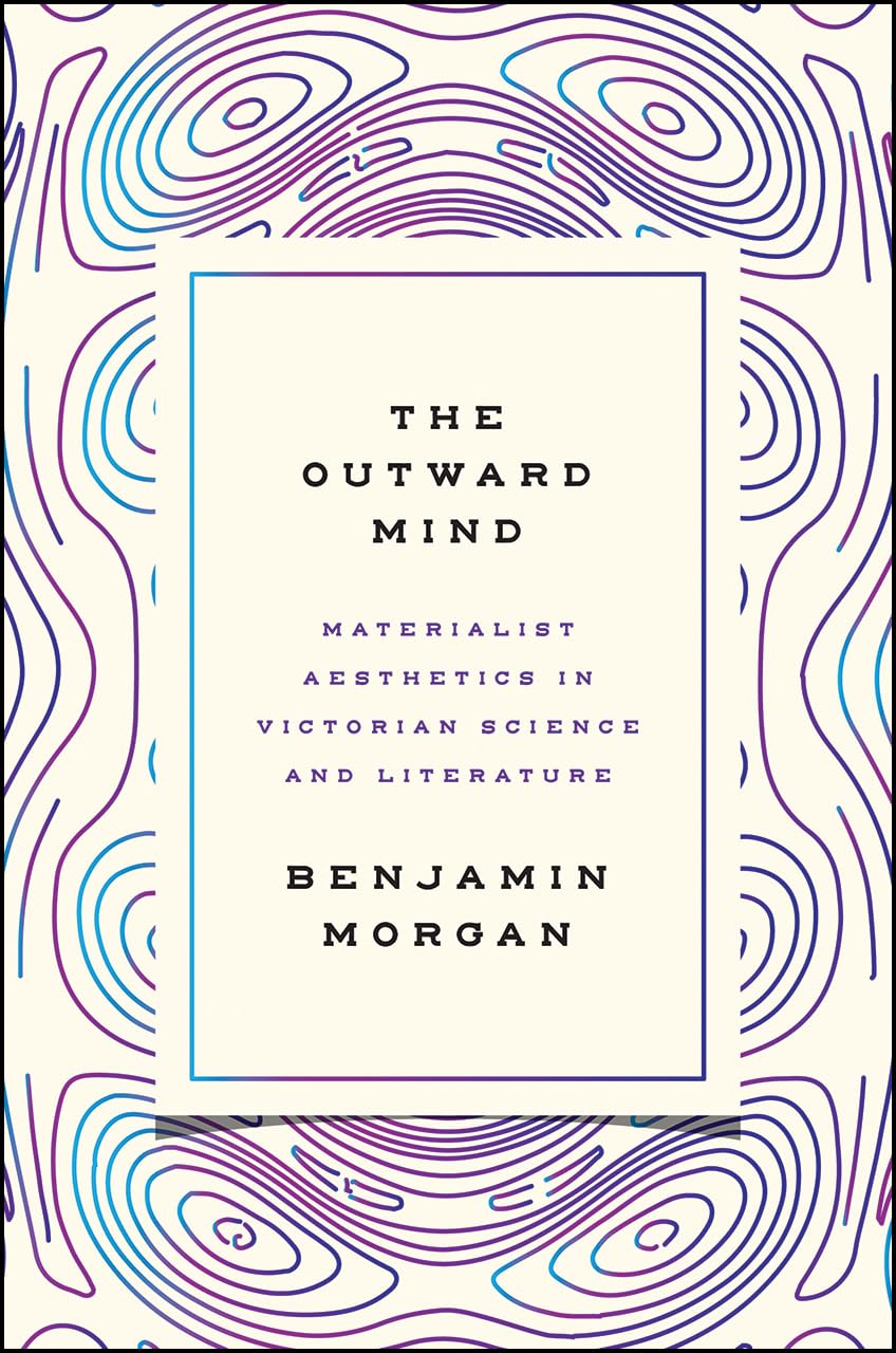 The Outward Mind: Materialist Aesthetics in Victorian Science and Literature,New