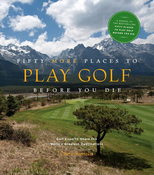 Fifty More Places To Play Golf Before You Die: Golf Experts Share The World'S Greatest Destinations