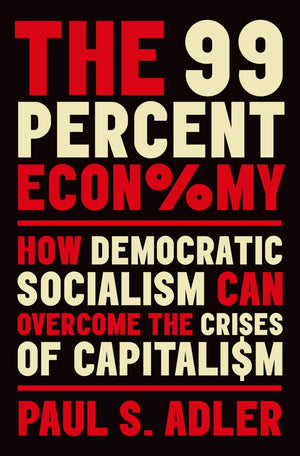 The 99 Percent Economy: How Democratic Socialism Can Overcome the Crises of Capitalism (Clarendon Lectures in Management Studies,New