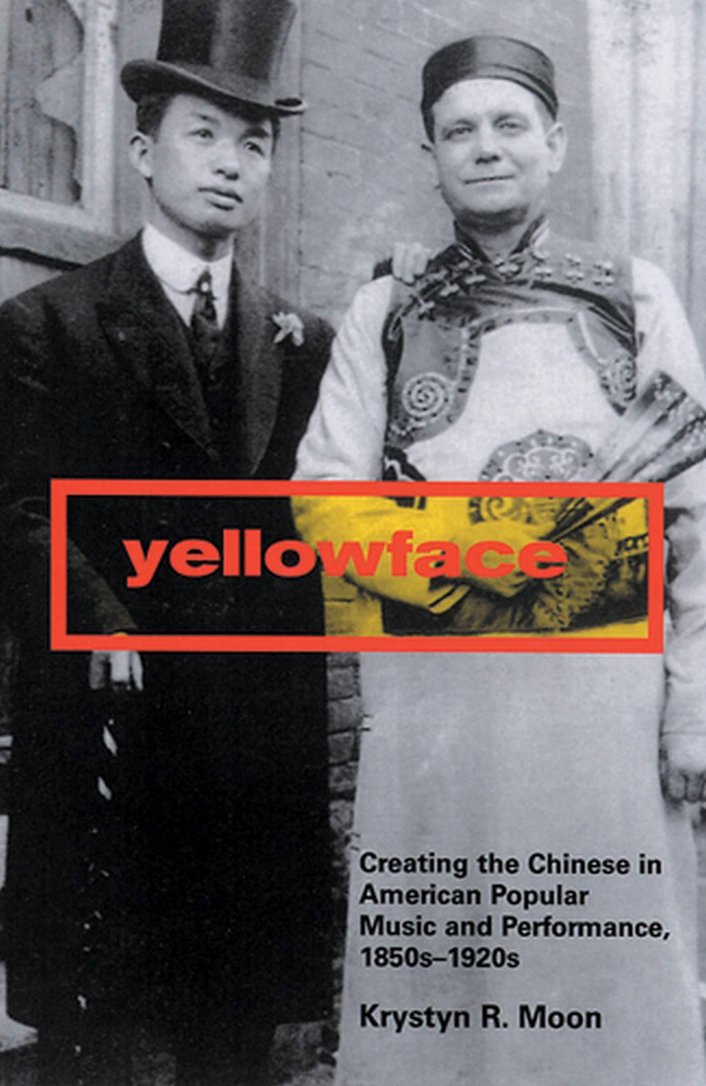 Yellowface: Creating The Chinese In American Popular Music And Performance, 1850S1920S,New