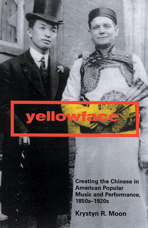 Yellowface: Creating The Chinese In American Popular Music And Performance, 1850S1920S,New