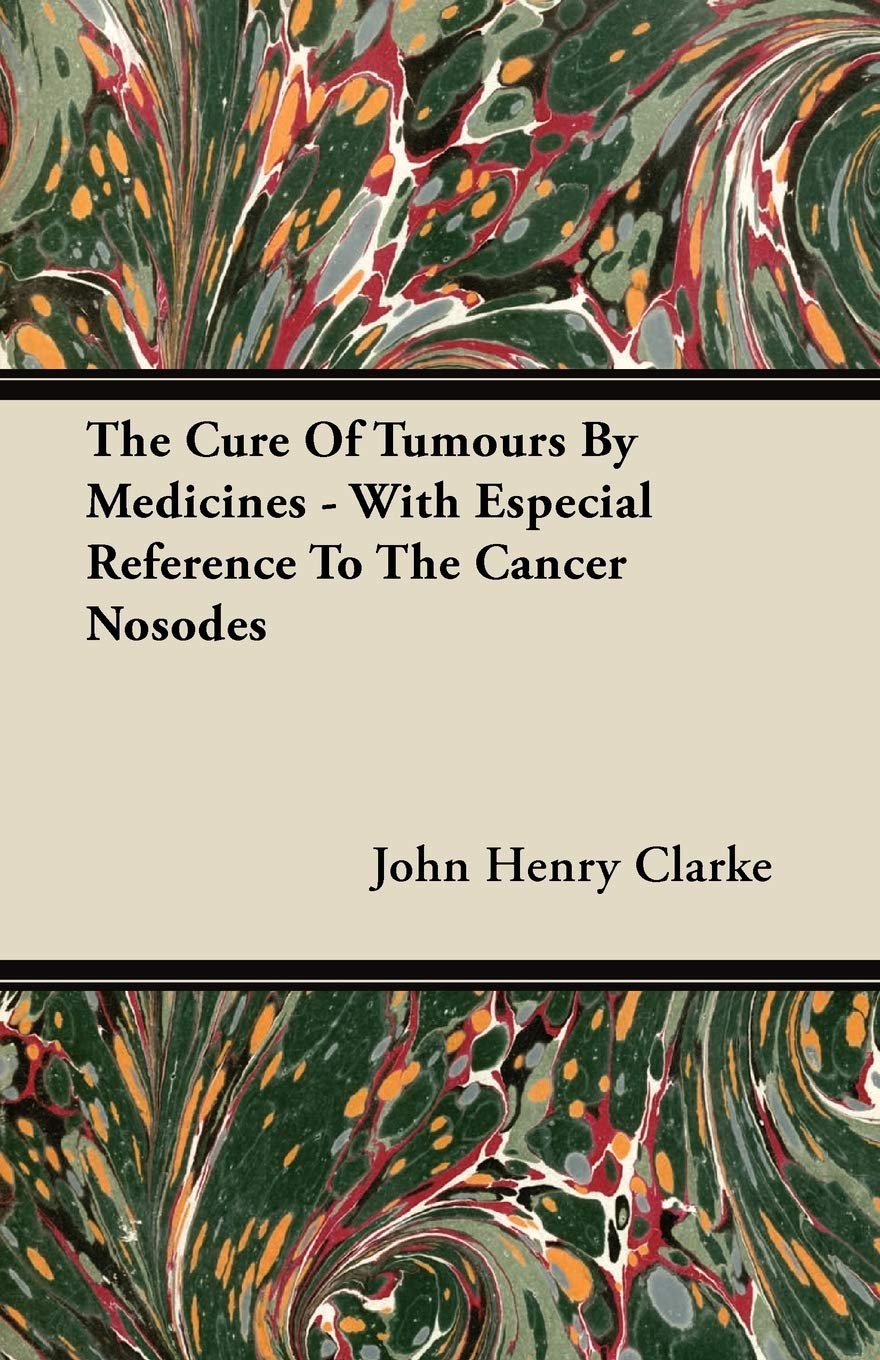 The Cure Of Tumours By Medicines  With Especial Reference To The Cancer Nosodes,New