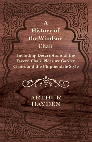 A History Of The Windsor Chair  Including Descriptions Of The Tavern Chair, Pleasure Garden Chairs And The Chippendale Style,Used