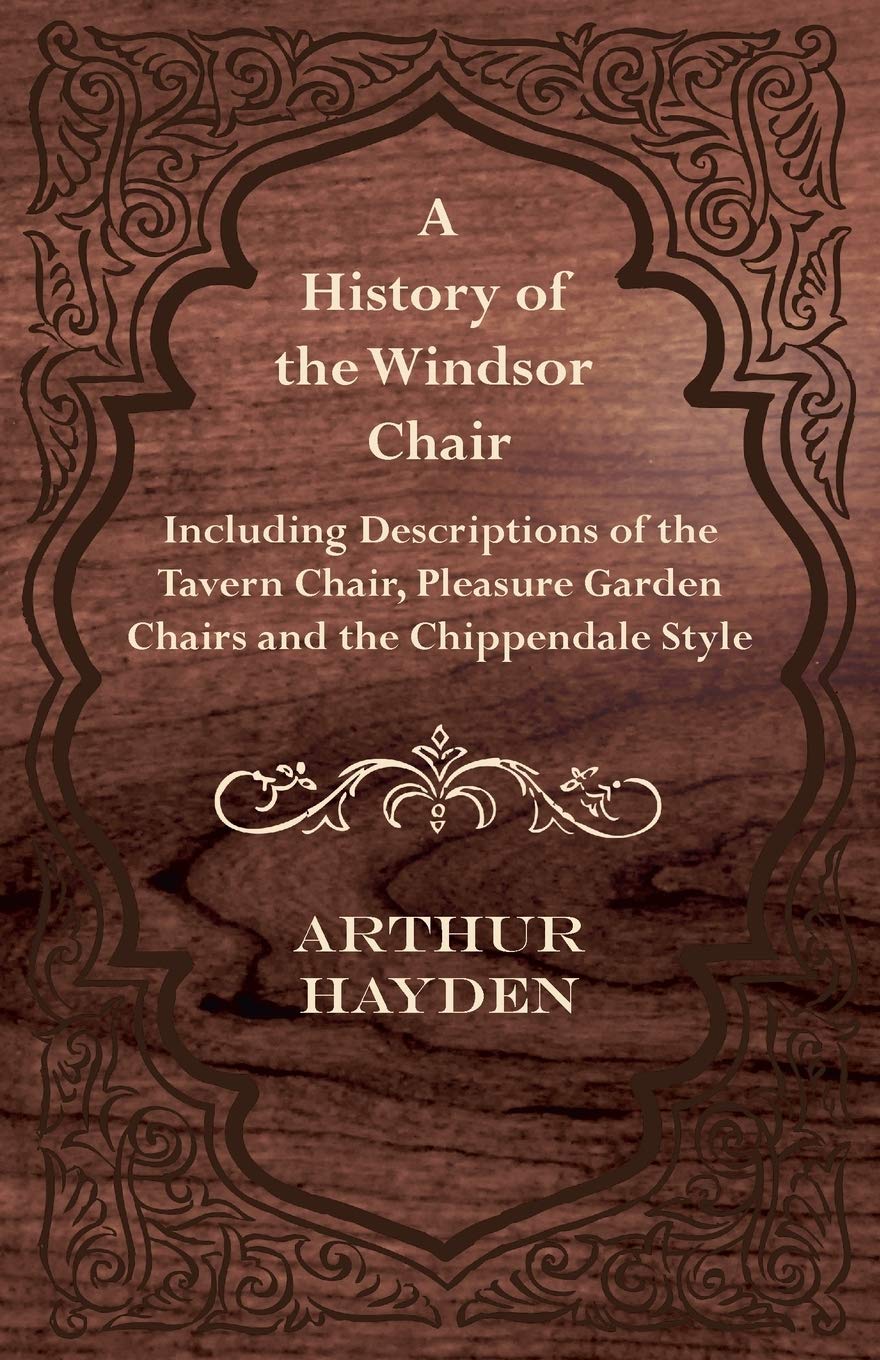 A History Of The Windsor Chair  Including Descriptions Of The Tavern Chair, Pleasure Garden Chairs And The Chippendale Style,Used