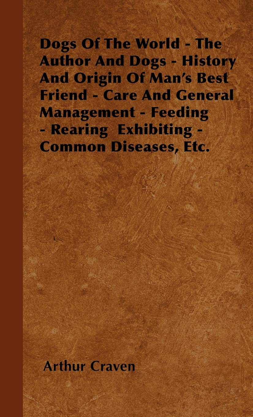 Dogs Of The World  The Author And Dogs  History And Origin Of Man'S Best Friend  Care And General Management  Feeding  Rear,New