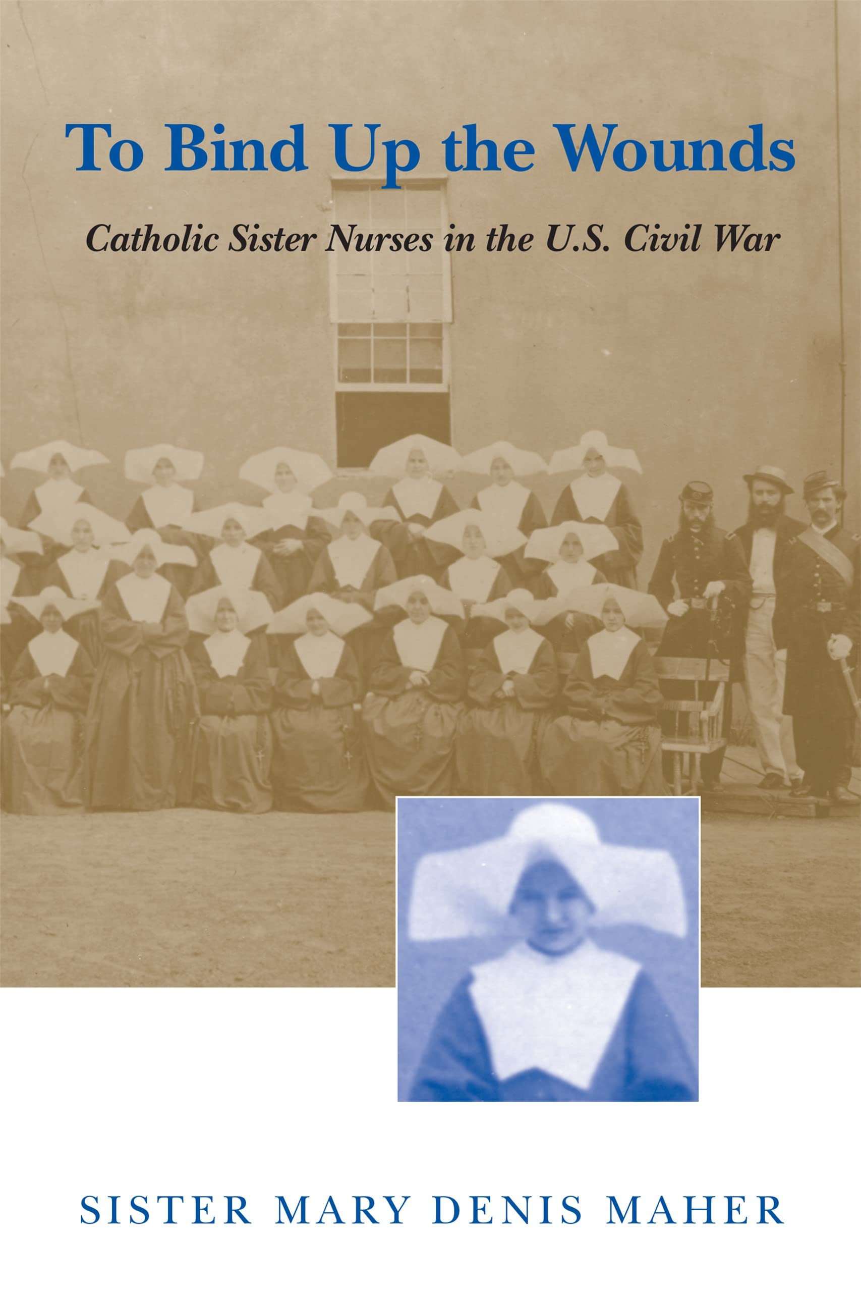 To Bind Up the Wounds: Catholic Sister Nurses in the U.S. Civil War,Used