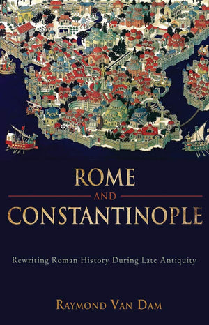 Rome And Constantinople: Rewriting Roman History During Late Antiquity (Edmondson Historical Lectures, 30)