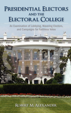 Presidential Electors And The Electoral College: An Examination Of Lobbying, Wavering Electors, And Campaigns For Faithless Vote,Used