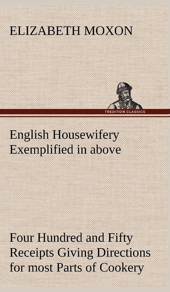 English Housewifery Exemplified in above Four Hundred and Fifty Receipts Giving Directions for most Parts of Cookery,Used