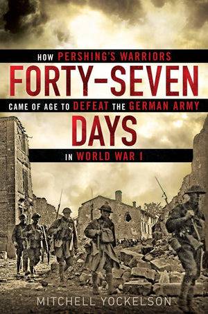 Fortyseven Days: How Pershing'S Warriors Came Of Age To Defeat The German Army In World War I