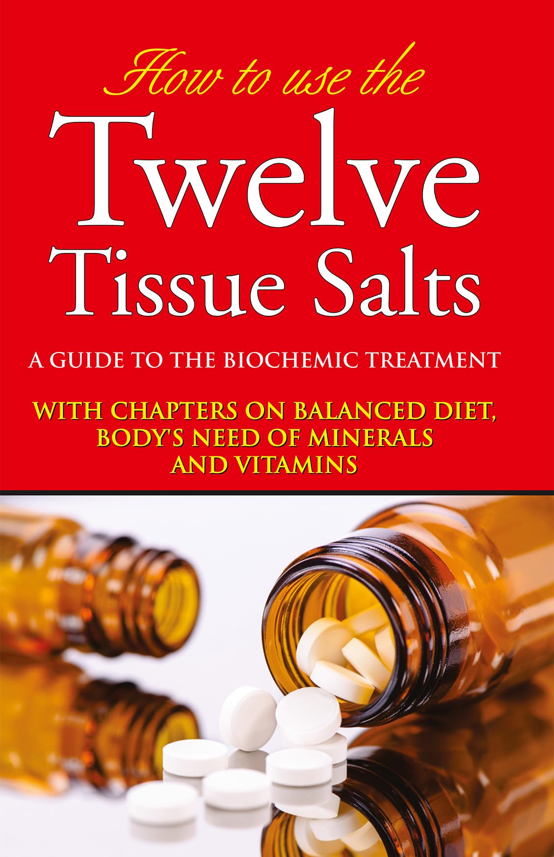 How To Use The Twelve Tissue Salts - A Guide To The Biochemic Treatment With Chapters On Balanced Diet, Bodys Need Of Minerals And Vitamins