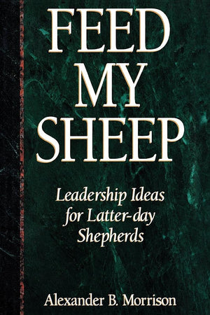 Feed My Sheep: Leadership Ideas For Latterday Shepherds,New