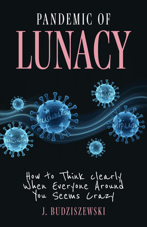 Pandemic Of Lunacy: How To Think Clearly When Everyone Around You Seems Crazy