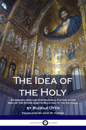 The Idea Of The Holy: An Inquiry Into The Nonrational Factor In The Idea Of The Divine And Its Relation To The Rational